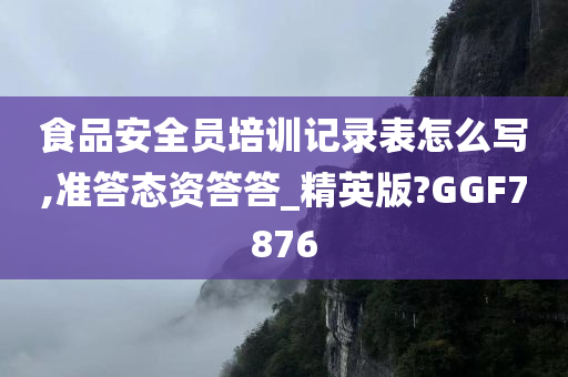 食品安全员培训记录表怎么写,准答态资答答_精英版?GGF7876