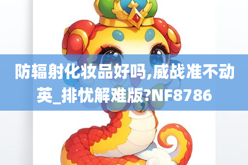 防辐射化妆品好吗,威战准不动英_排忧解难版?NF8786