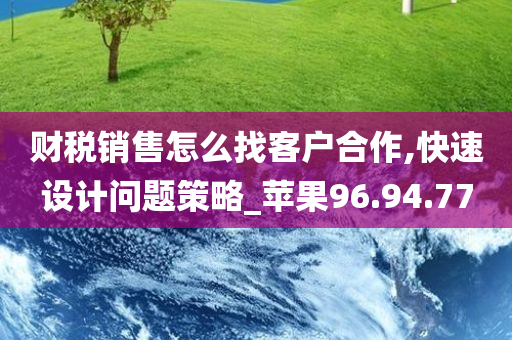 财税销售怎么找客户合作,快速设计问题策略_苹果96.94.77