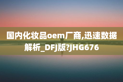 国内化妆品oem厂商,迅速数据解析_DFJ版?JHG676