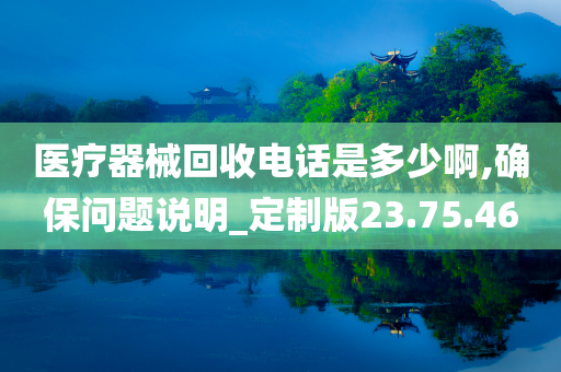 医疗器械回收电话是多少啊,确保问题说明_定制版23.75.46