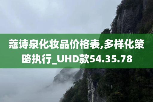 蔻诗泉化妆品价格表,多样化策略执行_UHD款54.35.78