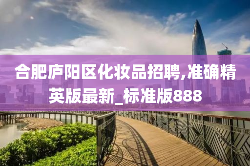 合肥庐阳区化妆品招聘,准确精英版最新_标准版888