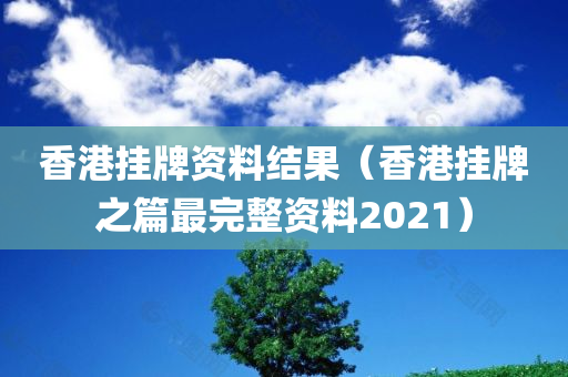 香港挂牌资料结果（香港挂牌之篇最完整资料2021）