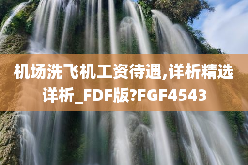 机场洗飞机工资待遇,详析精选详析_FDF版?FGF4543