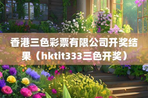 香港三色彩票有限公司开奖结果（hktit333三色开奖）