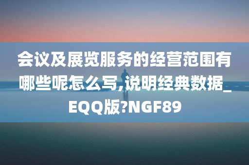 会议及展览服务的经营范围有哪些呢怎么写,说明经典数据_EQQ版?NGF89