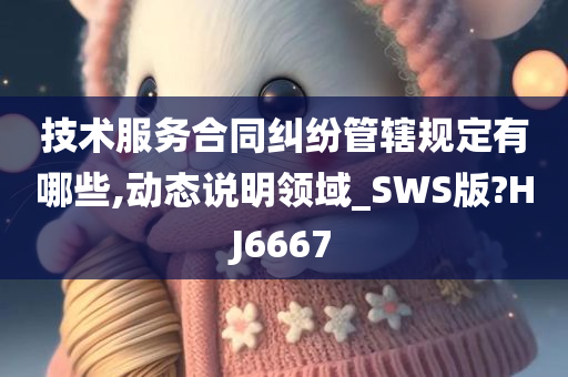 技术服务合同纠纷管辖规定有哪些,动态说明领域_SWS版?HJ6667