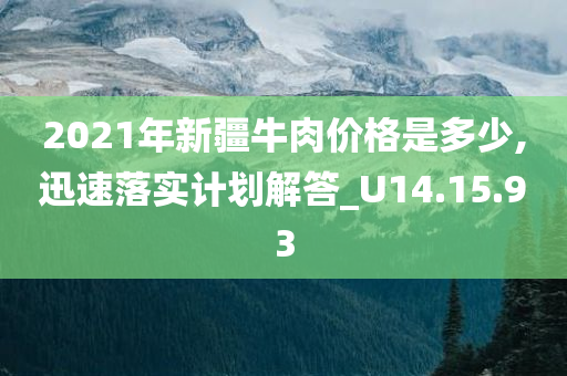 2021年新疆牛肉价格是多少,迅速落实计划解答_U14.15.93