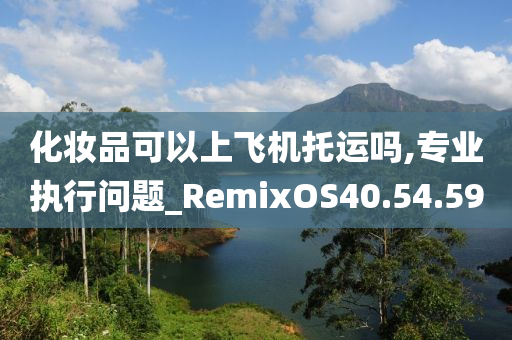 化妆品可以上飞机托运吗,专业执行问题_RemixOS40.54.59