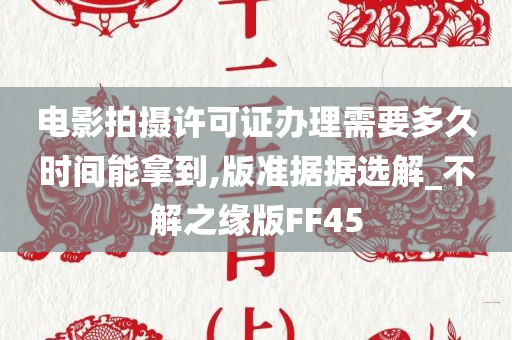 电影拍摄许可证办理需要多久时间能拿到,版准据据选解_不解之缘版FF45