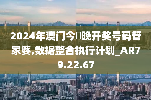 2024年澳门今蝨晚开奖号码管家婆,数据整合执行计划_AR79.22.67