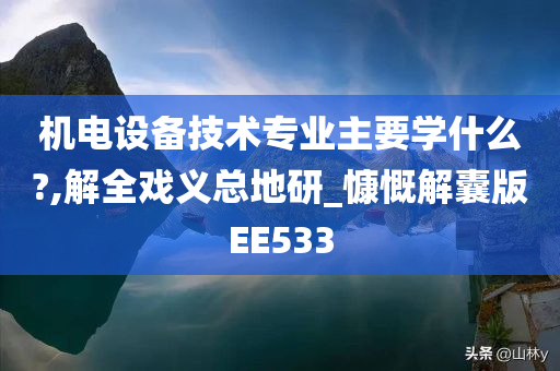 机电设备技术专业主要学什么?,解全戏义总地研_慷慨解囊版EE533