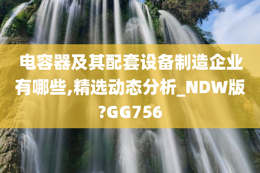 电容器及其配套设备制造企业有哪些,精选动态分析_NDW版?GG756