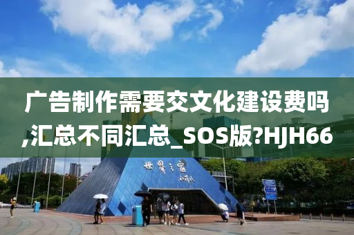 广告制作需要交文化建设费吗,汇总不同汇总_SOS版?HJH66