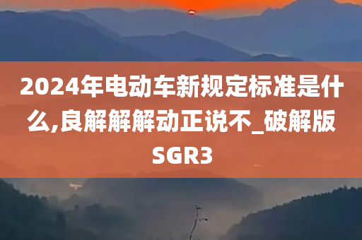 2024年电动车新规定标准是什么,良解解解动正说不_破解版SGR3