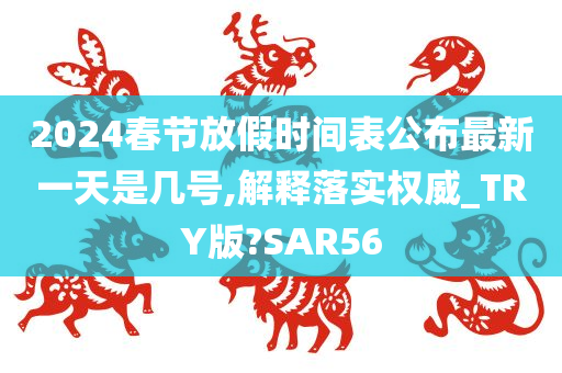 2024春节放假时间表公布最新一天是几号,解释落实权威_TRY版?SAR56