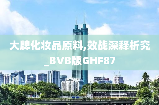 大牌化妆品原料,效战深释析究_BVB版GHF87