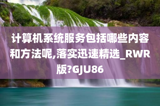 计算机系统服务包括哪些内容和方法呢,落实迅速精选_RWR版?GJU86