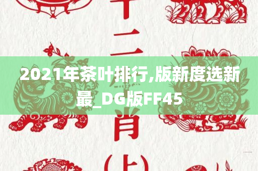 2021年茶叶排行,版新度选新最_DG版FF45