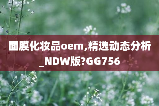 面膜化妆品oem,精选动态分析_NDW版?GG756