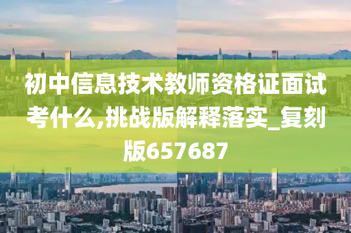 初中信息技术教师资格证面试考什么,挑战版解释落实_复刻版657687