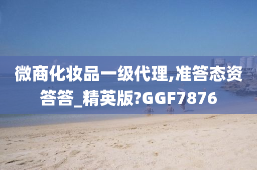 微商化妆品一级代理,准答态资答答_精英版?GGF7876