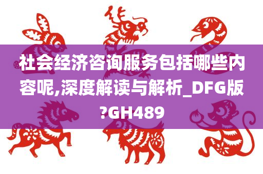 社会经济咨询服务包括哪些内容呢,深度解读与解析_DFG版?GH489