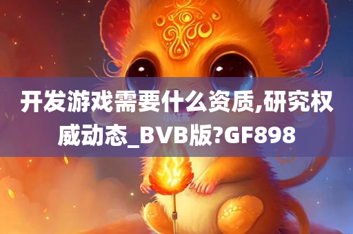 开发游戏需要什么资质,研究权威动态_BVB版?GF898