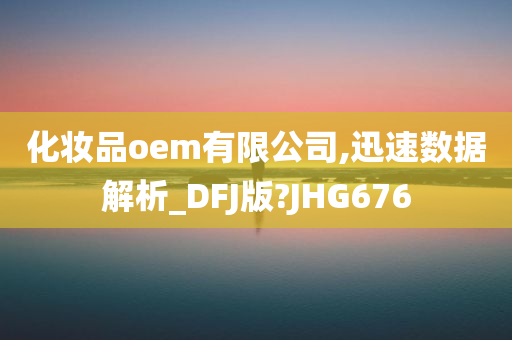 化妆品oem有限公司,迅速数据解析_DFJ版?JHG676