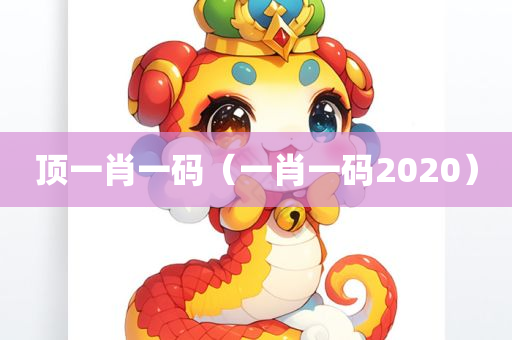 顶一肖一码（一肖一码2020）