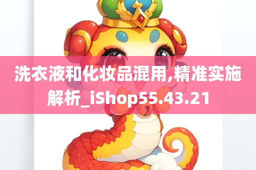 洗衣液和化妆品混用,精准实施解析_iShop55.43.21