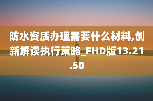 防水资质办理需要什么材料,创新解读执行策略_FHD版13.21.50