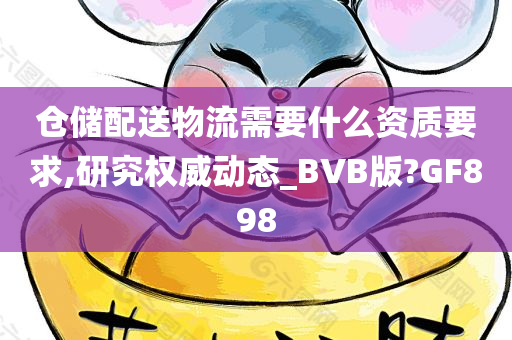 仓储配送物流需要什么资质要求,研究权威动态_BVB版?GF898