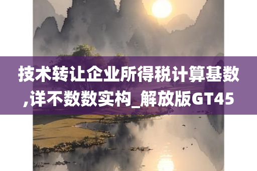 技术转让企业所得税计算基数,详不数数实构_解放版GT45