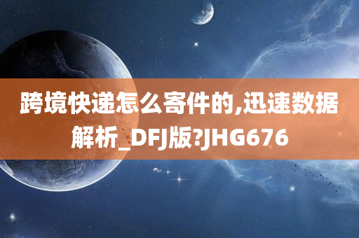 跨境快递怎么寄件的,迅速数据解析_DFJ版?JHG676