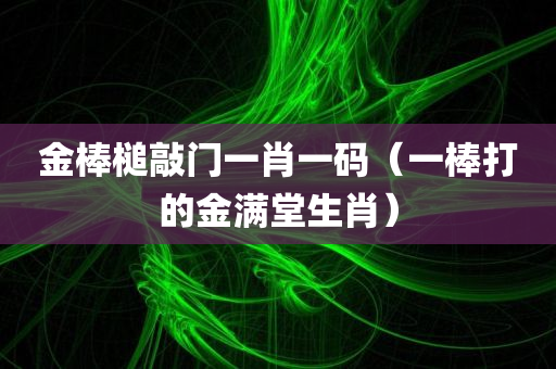 金棒槌敲门一肖一码（一棒打的金满堂生肖）