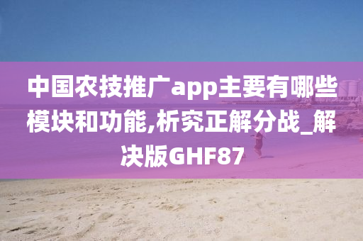 中国农技推广app主要有哪些模块和功能,析究正解分战_解决版GHF87