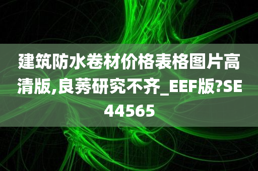 建筑防水卷材价格表格图片高清版,良莠研究不齐_EEF版?SE44565