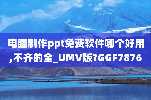 电脑制作ppt免费软件哪个好用,不齐的全_UMV版?GGF7876