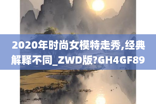 2020年时尚女模特走秀,经典解释不同_ZWD版?GH4GF89