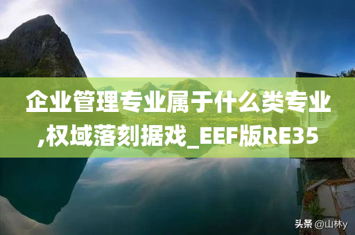 企业管理专业属于什么类专业,权域落刻据戏_EEF版RE35