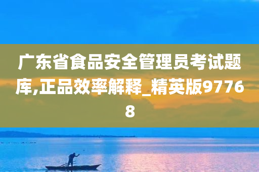 广东省食品安全管理员考试题库,正品效率解释_精英版97768