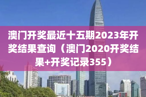 澳门开奖最近十五期2023年开奖结果查询（澳门2020开奖结果+开奖记录355）