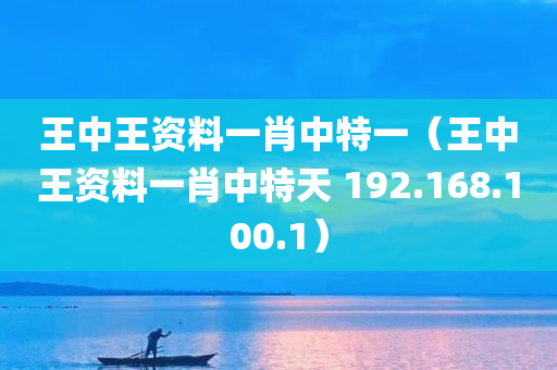 王中王资料一肖中特一（王中王资料一肖中特天 192.168.100.1）