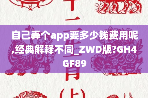 自己弄个app要多少钱费用呢,经典解释不同_ZWD版?GH4GF89