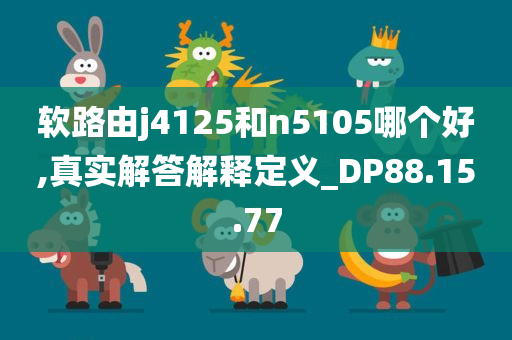 软路由j4125和n5105哪个好,真实解答解释定义_DP88.15.77