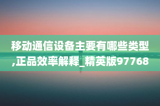 移动通信设备主要有哪些类型,正品效率解释_精英版97768