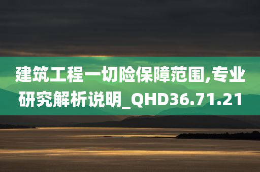 建筑工程一切险保障范围,专业研究解析说明_QHD36.71.21