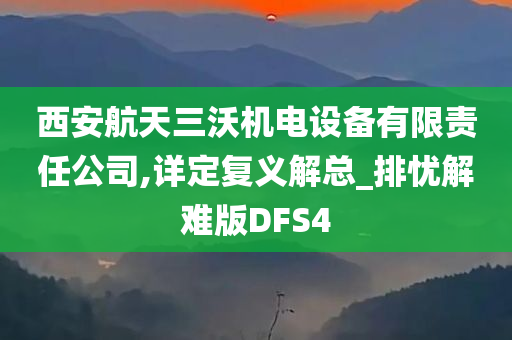 西安航天三沃机电设备有限责任公司,详定复义解总_排忧解难版DFS4